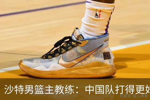 沙特男篮主教练：中国队打得更好