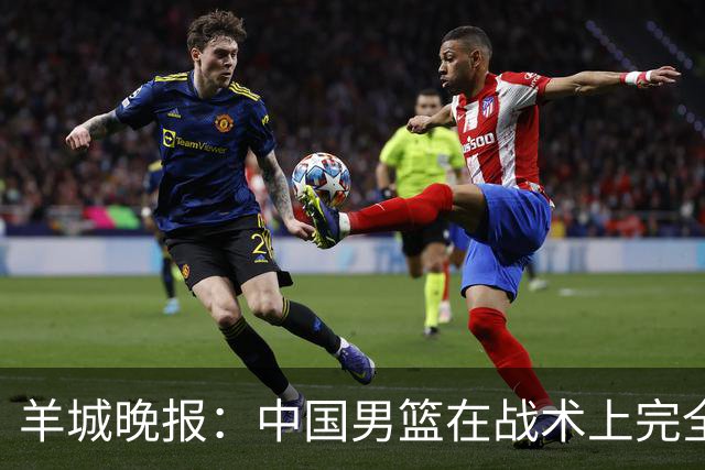 羊城晚报：中国男篮在战术上完全处于被动 场上队员显得有些无奈